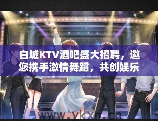 白城KTV酒吧盛大招聘，邀您携手激情舞蹈，共创娱乐盛宴！
