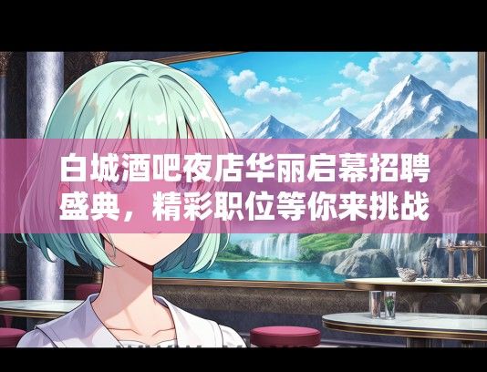 白城酒吧夜店华丽启幕招聘盛典，精彩职位等你来挑战！