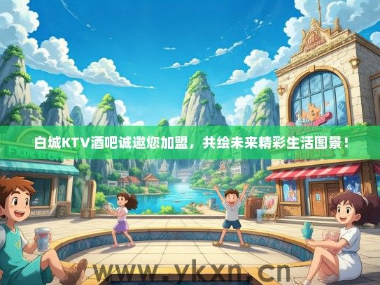 白城KTV酒吧诚邀您加盟，共绘未来精彩生活图景！
