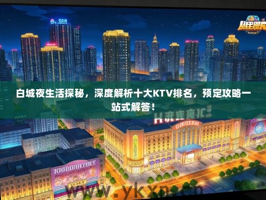 白城夜生活探秘，深度解析十大KTV排名，预定攻略一站式解答！