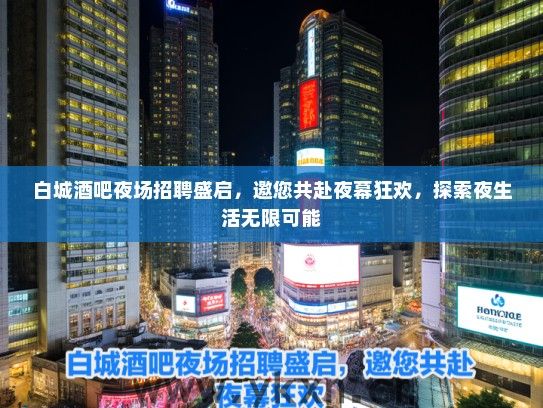 白城酒吧夜场招聘盛启，邀您共赴夜幕狂欢，探索夜生活无限可能