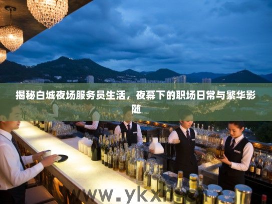 揭秘白城夜场服务员生活，夜幕下的职场日常与繁华影随