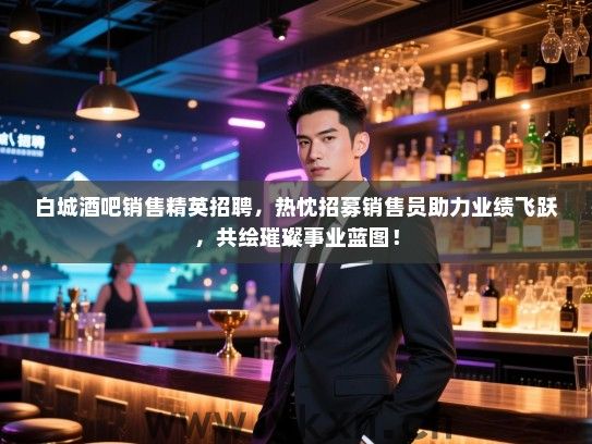 白城酒吧销售精英招聘，热忱招募销售员助力业绩飞跃，共绘璀璨事业蓝图！