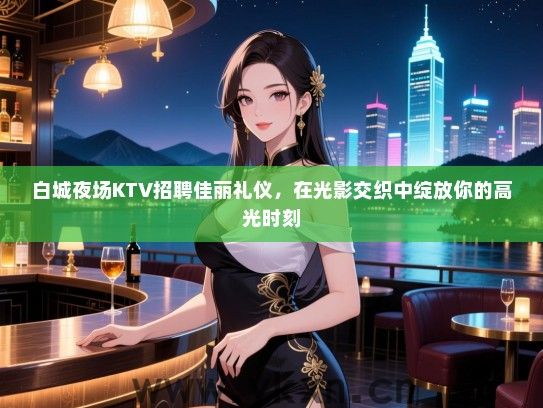 白城夜场KTV招聘佳丽礼仪,在光影交织中绽放你的高光时刻 白城夜场KTV招聘佳丽礼仪,在光影交织中绽放你的高光时刻